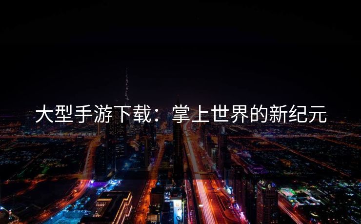 大型手游下载：掌上世界的新纪元