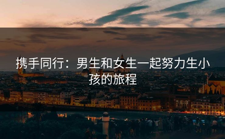 携手同行：男生和女生一起努力生小孩的旅程