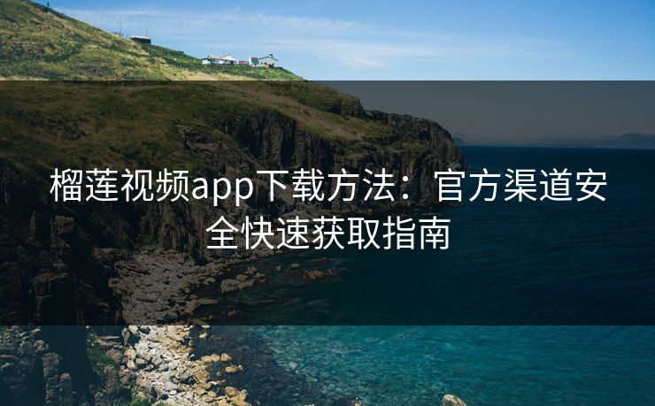 榴莲视频app下载方法：官方渠道安全快速获取指南