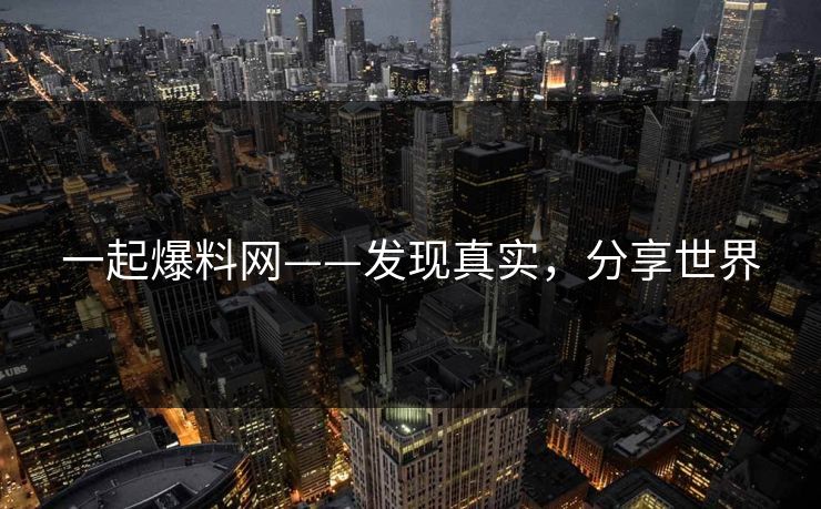 一起爆料网——发现真实，分享世界