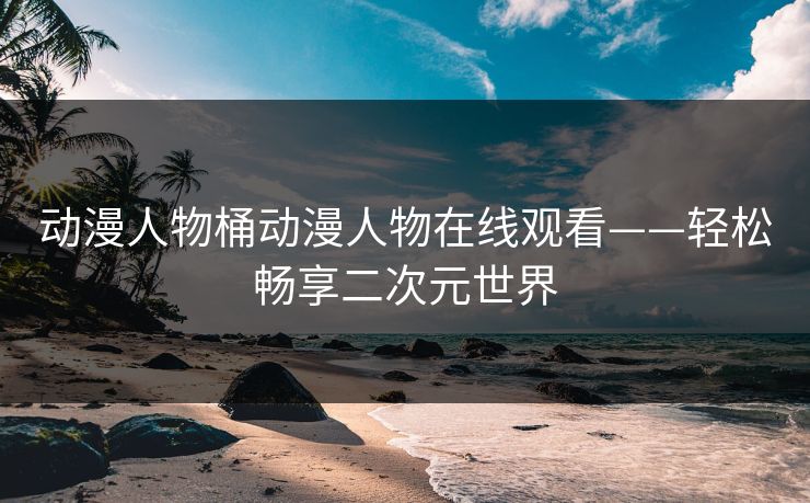 动漫人物桶动漫人物在线观看——轻松畅享二次元世界