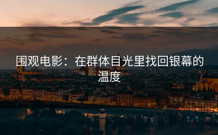 围观电影：在群体目光里找回银幕的温度