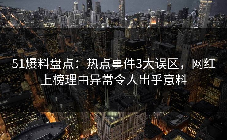 51爆料盘点：热点事件3大误区，网红上榜理由异常令人出乎意料
