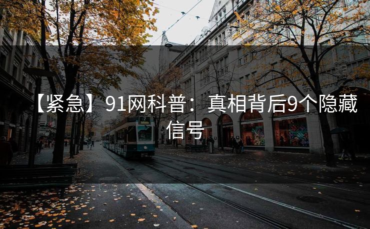 【紧急】91网科普：真相背后9个隐藏信号