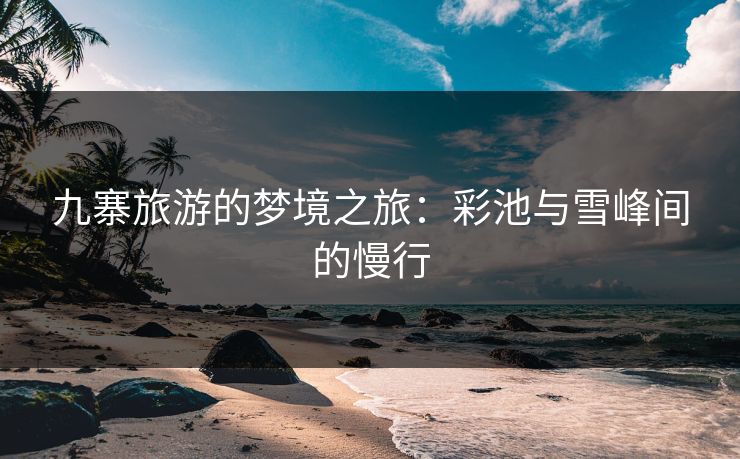 九寨旅游的梦境之旅：彩池与雪峰间的慢行