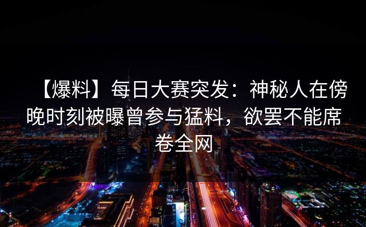 【爆料】每日大赛突发：神秘人在傍晚时刻被曝曾参与猛料，欲罢不能席卷全网