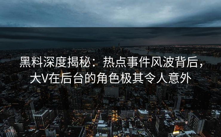黑料深度揭秘：热点事件风波背后，大V在后台的角色极其令人意外