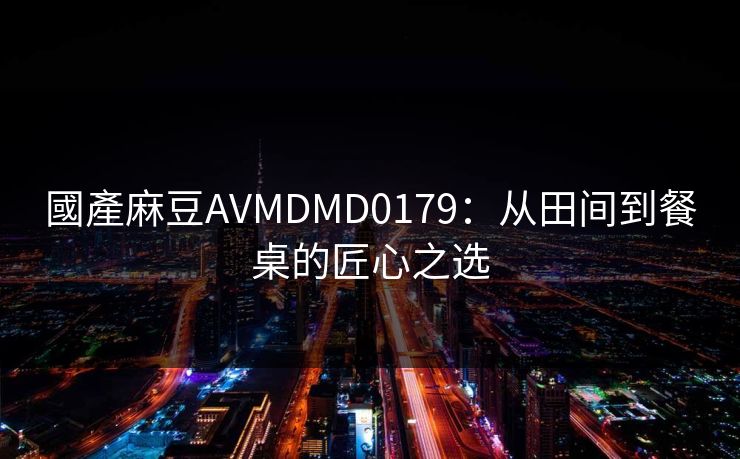 國產麻豆AVMDMD0179：从田间到餐桌的匠心之选