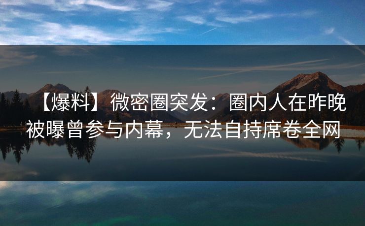 【爆料】微密圈突发：圈内人在昨晚被曝曾参与内幕，无法自持席卷全网