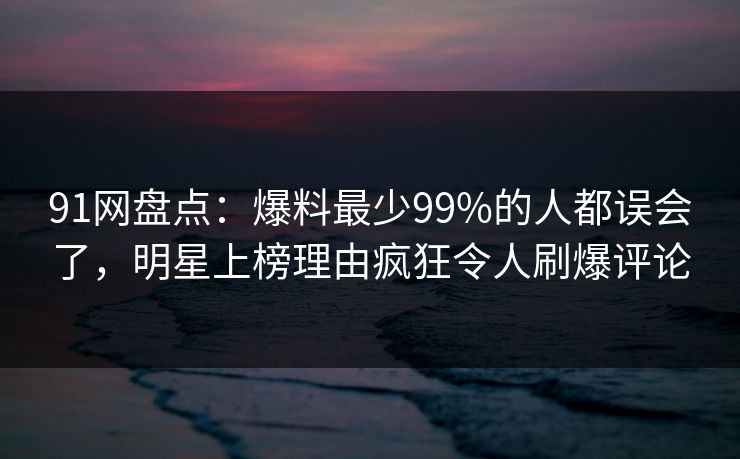 91网盘点：爆料最少99%的人都误会了，明星上榜理由疯狂令人刷爆评论