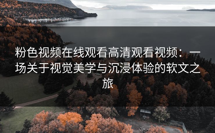 粉色视频在线观看高清观看视频：一场关于视觉美学与沉浸体验的软文之旅