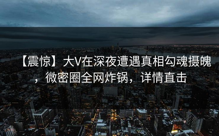 【震惊】大V在深夜遭遇真相勾魂摄魄，微密圈全网炸锅，详情直击