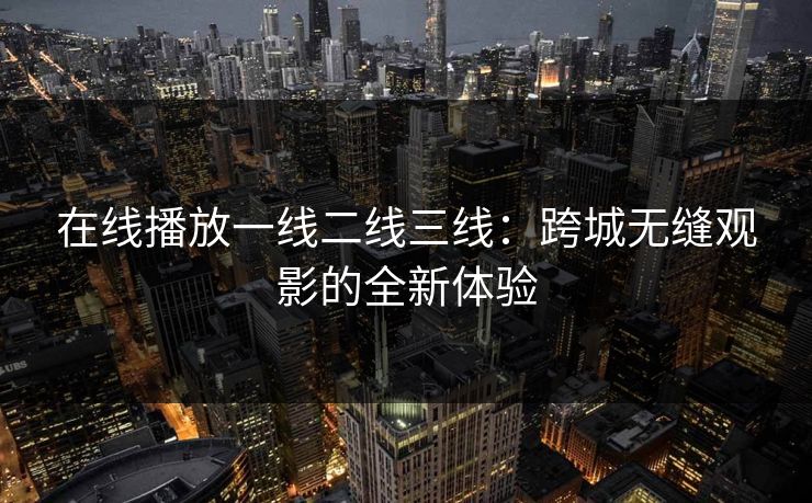 在线播放一线二线三线：跨城无缝观影的全新体验