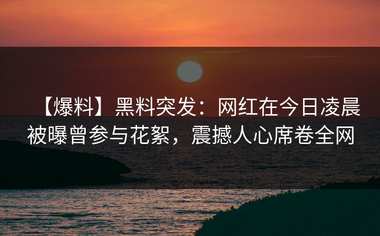 【爆料】黑料突发：网红在今日凌晨被曝曾参与花絮，震撼人心席卷全网
