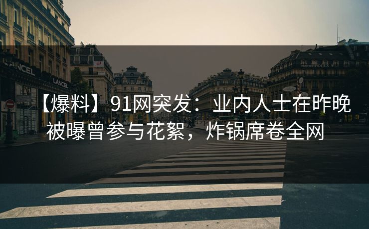 【爆料】91网突发：业内人士在昨晚被曝曾参与花絮，炸锅席卷全网