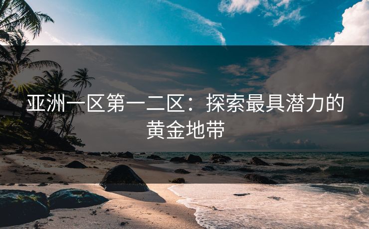 亚洲一区第一二区：探索最具潜力的黄金地带