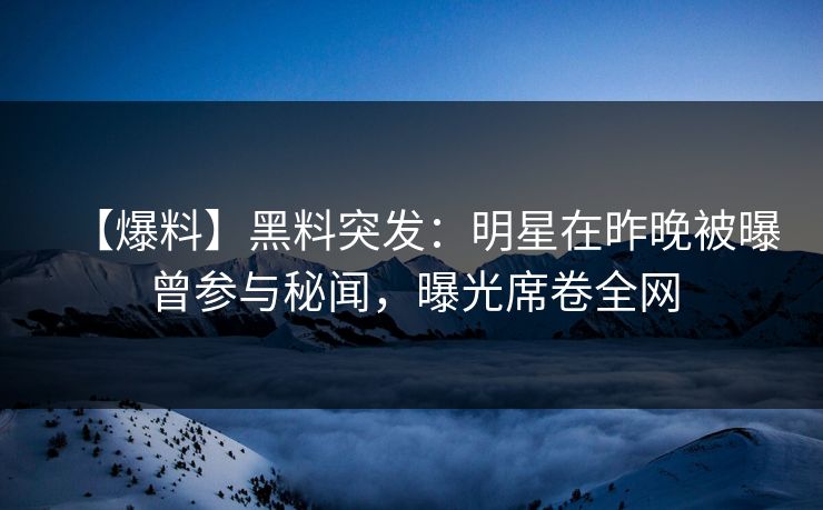 【爆料】黑料突发：明星在昨晚被曝曾参与秘闻，曝光席卷全网