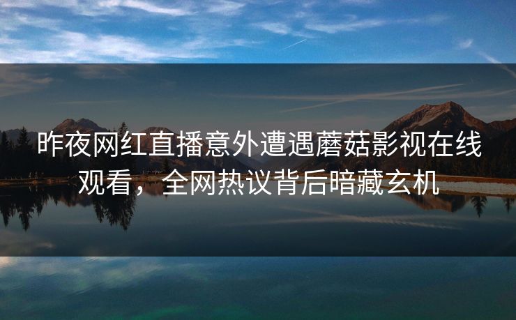 昨夜网红直播意外遭遇蘑菇影视在线观看，全网热议背后暗藏玄机