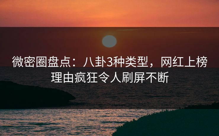 微密圈盘点：八卦3种类型，网红上榜理由疯狂令人刷屏不断