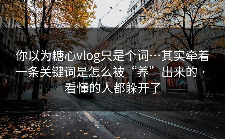 你以为糖心vlog只是个词…其实牵着一条关键词是怎么被“养”出来的 · 看懂的人都躲开了