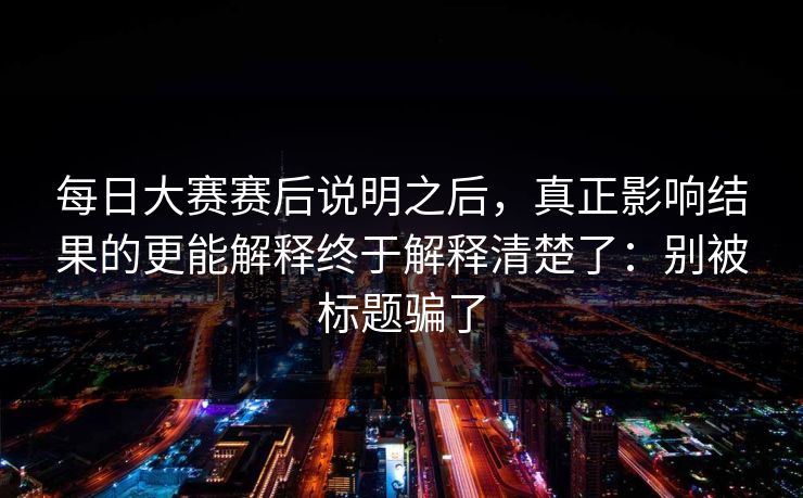 每日大赛赛后说明之后，真正影响结果的更能解释终于解释清楚了：别被标题骗了