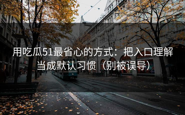 用吃瓜51最省心的方式:把入口理解当成默认习惯(别被误导) 用吃瓜51最省心的方式:把入口理解当成默认习惯(别被误导)
