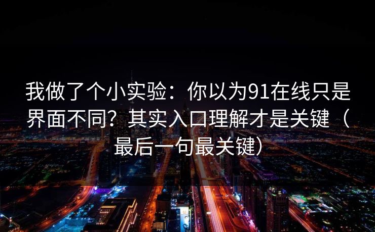 我做了个小实验：你以为91在线只是界面不同？其实入口理解才是关键（最后一句最关键）