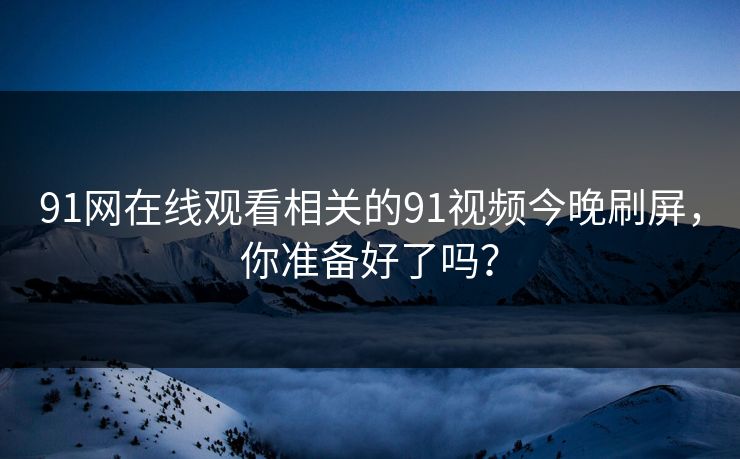 91网在线观看相关的91视频今晚刷屏，你准备好了吗？