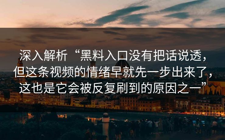 深入解析“黑料入口没有把话说透,但这条视频的情绪早就先一步出来了,这也是它会被反复刷到的原因之一” 深入解析“黑料入口没有把话说透,但这条视频的情绪早就先一步出来了,这也是它会被反复刷到的原因之一”